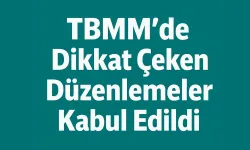 TBMM’de Dikkat Çeken Düzenlemeler Kabul Edildi