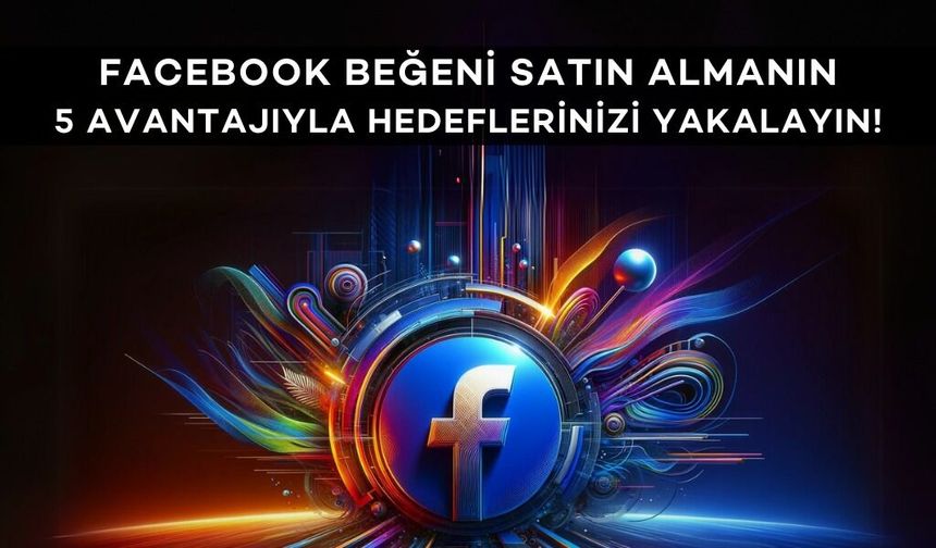 FACEBOOK BEĞENİ SATIN ALMANIN 5 AVANTAJIYLA HEDEFLERİNİZİ YAKALAYIN!